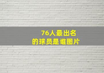 76人最出名的球员是谁图片