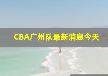 CBA广州队最新消息今天