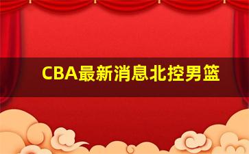 CBA最新消息北控男篮