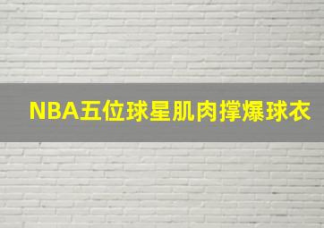 NBA五位球星肌肉撑爆球衣