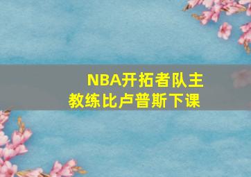 NBA开拓者队主教练比卢普斯下课