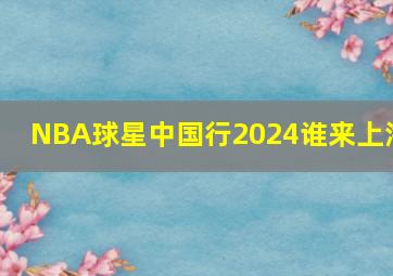 NBA球星中国行2024谁来上海