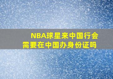 NBA球星来中国行会需要在中国办身份证吗