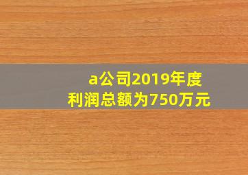 a公司2019年度利润总额为750万元