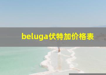 beluga伏特加价格表