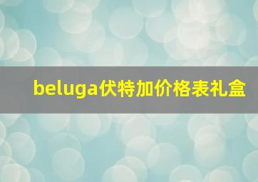 beluga伏特加价格表礼盒