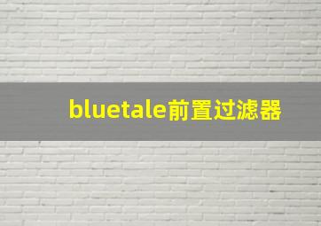 bluetale前置过滤器