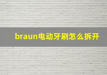 braun电动牙刷怎么拆开