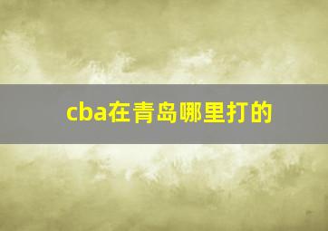 cba在青岛哪里打的