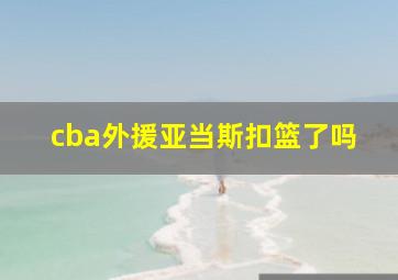 cba外援亚当斯扣篮了吗