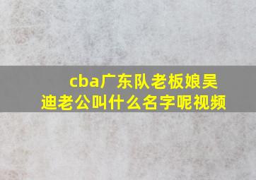 cba广东队老板娘吴迪老公叫什么名字呢视频