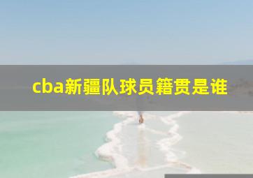 cba新疆队球员籍贯是谁