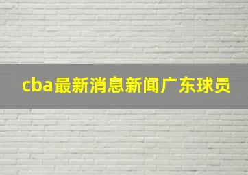 cba最新消息新闻广东球员