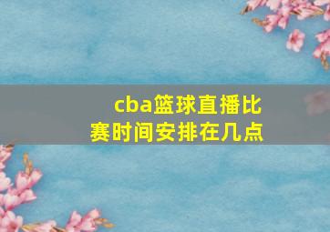 cba篮球直播比赛时间安排在几点