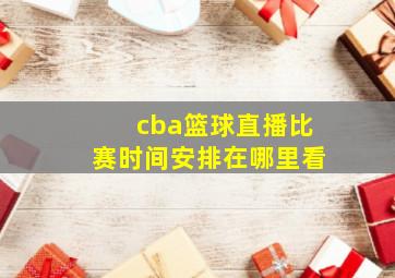 cba篮球直播比赛时间安排在哪里看