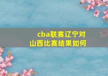 cba联赛辽宁对山西比赛结果如何