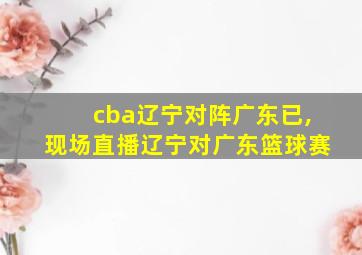 cba辽宁对阵广东已,现场直播辽宁对广东篮球赛