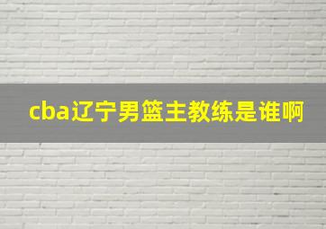 cba辽宁男篮主教练是谁啊