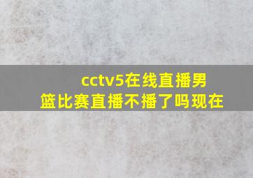 cctv5在线直播男篮比赛直播不播了吗现在