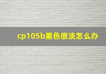 cp105b黑色很淡怎么办