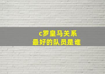 c罗皇马关系最好的队员是谁