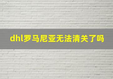 dhl罗马尼亚无法清关了吗