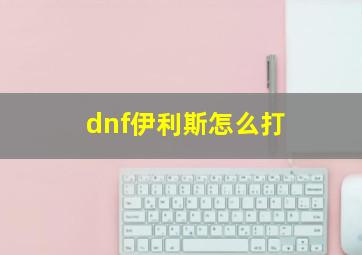 dnf伊利斯怎么打