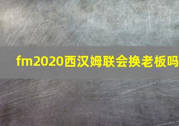 fm2020西汉姆联会换老板吗