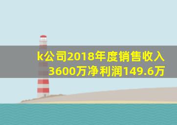 k公司2018年度销售收入3600万净利润149.6万