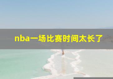 nba一场比赛时间太长了