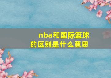 nba和国际篮球的区别是什么意思