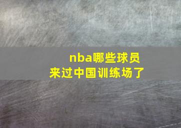 nba哪些球员来过中国训练场了