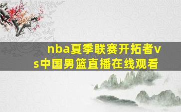 nba夏季联赛开拓者vs中国男篮直播在线观看