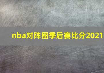 nba对阵图季后赛比分2021