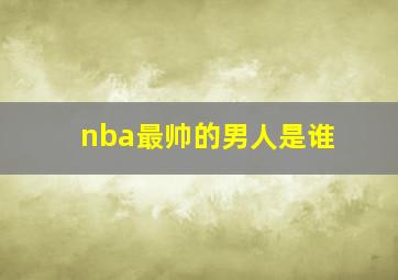 nba最帅的男人是谁