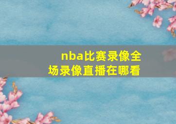 nba比赛录像全场录像直播在哪看