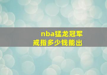 nba猛龙冠军戒指多少钱能出