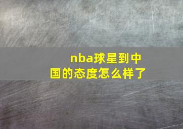 nba球星到中国的态度怎么样了