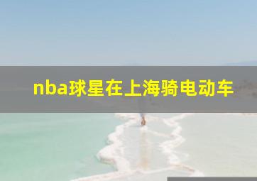 nba球星在上海骑电动车