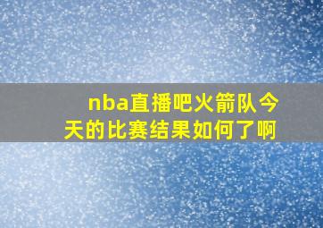 nba直播吧火箭队今天的比赛结果如何了啊