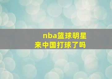 nba篮球明星来中国打球了吗