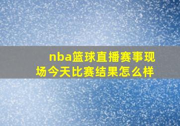 nba篮球直播赛事现场今天比赛结果怎么样