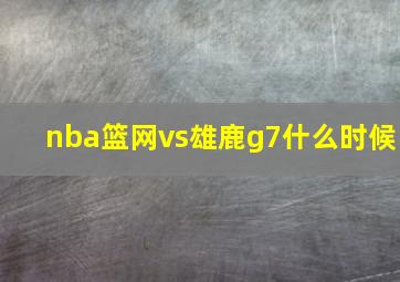 nba篮网vs雄鹿g7什么时候