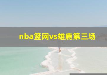 nba篮网vs雄鹿第三场