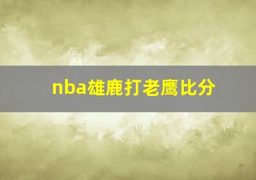 nba雄鹿打老鹰比分