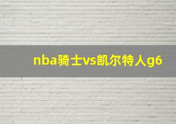 nba骑士vs凯尔特人g6