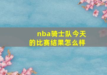 nba骑士队今天的比赛结果怎么样