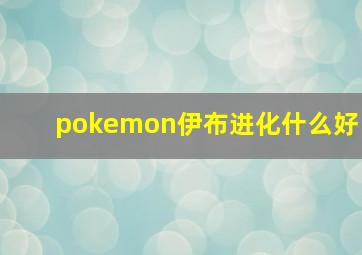 pokemon伊布进化什么好