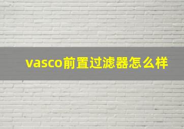 vasco前置过滤器怎么样