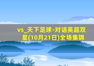 vs_天下足球-对话英超双星(10月21日)全场集锦